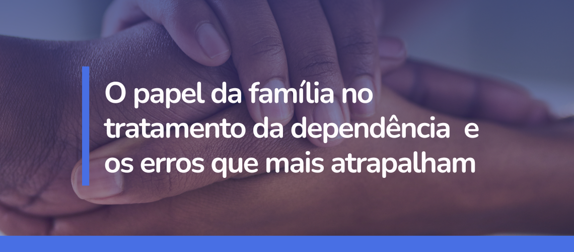 O papel da família no tratamento da dependência e os erros que mais atrapalham.